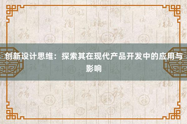 创新设计思维：探索其在现代产品开发中的应用与影响