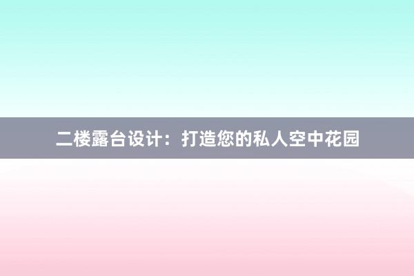 二楼露台设计：打造您的私人空中花园