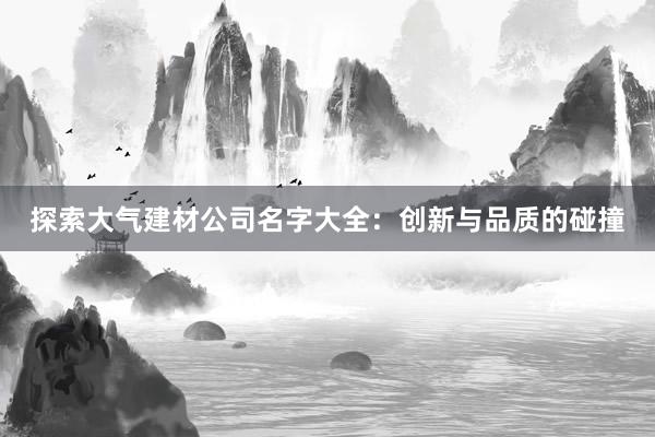 探索大气建材公司名字大全：创新与品质的碰撞