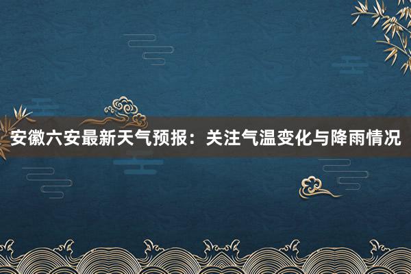 安徽六安最新天气预报：关注气温变化与降雨情况