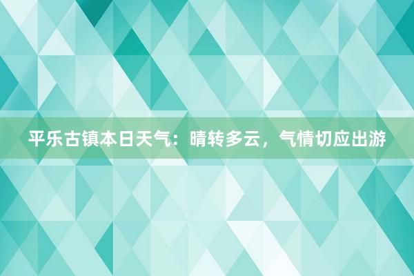 平乐古镇本日天气：晴转多云，气情切应出游