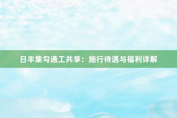 日丰集勾通工共享：施行待遇与福利详解